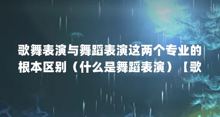 歌舞表演与舞蹈表演这两个专业的根本区别（什么是舞蹈表演）【歌舞表演与舞蹈表演的区别】