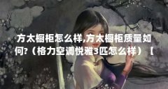 方太橱柜怎么样,方太橱柜质量如何?（格力空调悦雅3匹怎么样）【格力空调悦雅