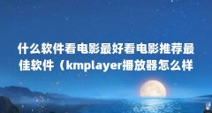 什么软件看电影最好看电影推荐最佳软件（kmplayer播放器怎么样?）【kmplayer播放