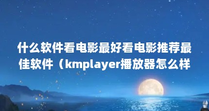 什么软件看电影最好看电影推荐最佳软件（kmplayer播放器怎么样?）【kmplayer播放器怎么样？】