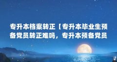 专升本档案转正【专升本毕业生预备党员转正难吗，专升本预备党员有用吗】