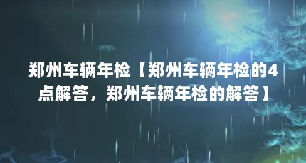 郑州车辆年检【郑州车辆年检的4点解答，郑州车辆年检的解答】