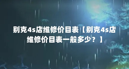别克4s店维修价目表【别克4s店维修价目表一般多少？】