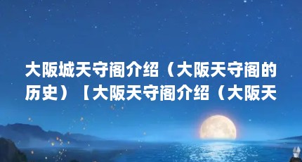 大阪城天守阁介绍（大阪天守阁的历史）【大阪天守阁介绍（大阪天守阁）历史原因：大阪城天守阁】