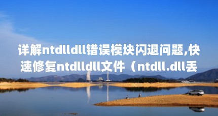 详解ntdlldll错误模块闪退问题,快速修复ntdlldll文件（ntdll.dll丢失问题的几种解决办法,三分钟修复ntdll.dll文件）【ntdll.dll故障修复方法】