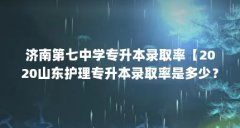 济南第七中学专升本录取率【2020山东护理专升本录取率是多少？】