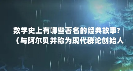 数学史上有哪些著名的经典故事?（与阿尔贝并称为现代群论创始人的数学家是谁）【与阿尔贝并称为现代群论创始人的数学家是谁】