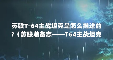 苏联T-64主战坦克是怎么推进的?（苏联装备志——T64主战坦克）【乌克兰t-64主战坦克的发展历程】