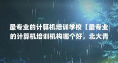 最专业的计算机培训学校【最专业的计算机培训机构哪个好，北大青鸟aptech最好