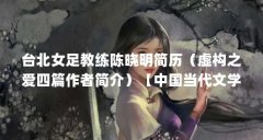 台北女足教练陈晓明简历（虚构之爱四篇作者简介）【中国当代文学主潮作者陈