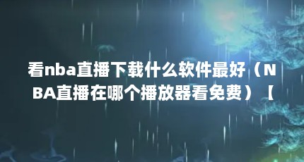 看nba直播下载什么软件最好（NBA直播在哪个播放器看免费）【nba直播下载什么软件最好看nba直播软件最好观看nba比赛】