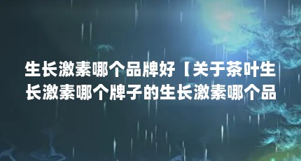 生长激素哪个品牌好【关于茶叶生长激素哪个牌子的生长激素哪个品牌好】