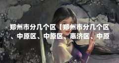 郑州市分几个区【郑州市分几个区、中原区、中原区、惠济区、中原区、惠济区