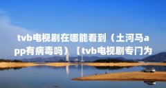 tvb电视剧在哪能看到（土河马app有病毒吗）【tvb电视剧专门为剧迷打造的4个a