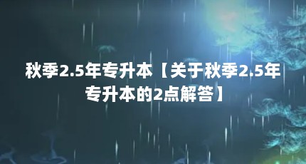 秋季2.5年专升本【关于秋季2.5年专升本的2点解答】