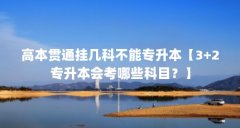 高本贯通挂几科不能专升本【3+2专升本会考哪些科目？】