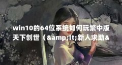 win10的64位系统如何玩繁中版天下创世（&amp;lt;新人求助&amp;gt;起点和创世