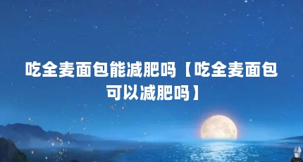 吃全麦面包能减肥吗【吃全麦面包可以减肥吗】