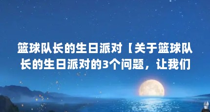篮球队长的生日派对【关于篮球队长的生日派对的3个问题，让我们一起看看吧】