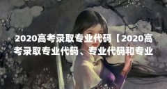 2020高考录取专业代码【2020高考录取专业代码、专业代码和专业代码的解答】