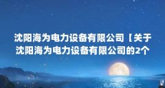 沈阳海为电力设备有限公司【关于沈阳海为电力设备有限公司的2个问题】