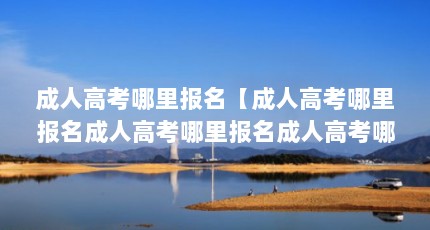成人高考哪里报名【成人高考哪里报名成人高考哪里报名成人高考哪里报名】