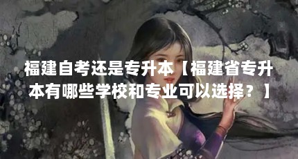 福建自考还是专升本【福建省专升本有哪些学校和专业可以选择？】
