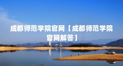 成都师范学院官网【成都师范学院官网解答】