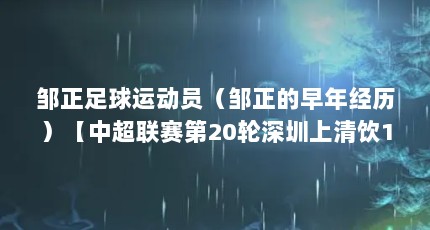 邹正足球运动员（邹正的早年经历）【中超联赛第20轮深圳上清饮1：1青岛中能2：1大连】