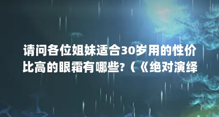 请问各位姐妹适合30岁用的性价比高的眼霜有哪些?（《绝对演绎》破产姐妹活动怎么玩 破产姐妹活动攻略）【《绝对演绎》破产姐妹活动怎么玩破产姐妹活动攻略】