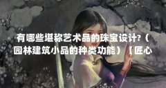 有哪些堪称艺术品的珠宝设计?（园林建筑小品的种类功能）【匠心工艺小卖园