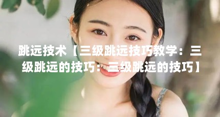 跳远技术【三级跳远技巧教学：三级跳远的技巧：三级跳远的技巧】