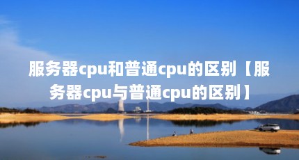 服务器cpu和普通cpu的区别【服务器cpu与普通cpu的区别】
