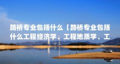 路桥专业包括什么【路桥专业包括什么工程经济学、工程地质学、工程地质学、