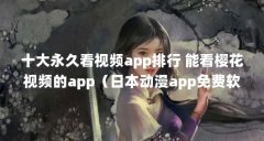 十大永久看视频app排行 能看樱花视频的app(日本动漫app免费软件哪个好用)【