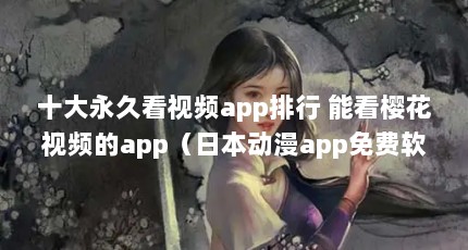 十大永久看视频app排行 能看樱花视频的app（日本动漫app免费软件哪个好用）【日本动漫app免费软件哪个好用】