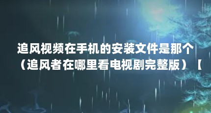 追风视频在手机的安装文件是那个（追风者在哪里看电视剧完整版）【引发追剧热潮的追风者做对了什么】
