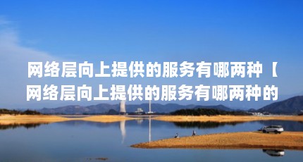 网络层向上提供的服务有哪两种【网络层向上提供的服务有哪两种的解答】