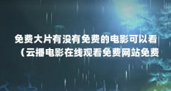 免费大片有没有免费的电影可以看(云播电影在线观看免费网站免费看电视的网