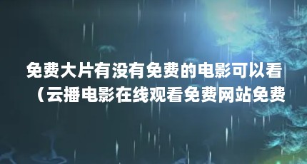 免费大片有没有免费的电影可以看（云播电影在线观看免费网站免费看电视的网站有哪些）【十大免费电影观看大片软件app排行榜软件排行榜】