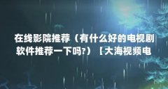 在线影院推荐（有什么好的电视剧软件推荐一下吗?）【大海视频电视剧电视剧