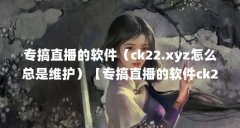专搞直播的软件(ck22.xyz怎么总是维护)【专搞直播的软件ck22.xyz怎么总是维护
