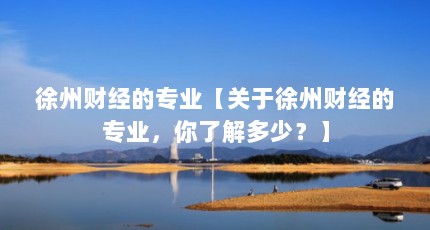 徐州财经的专业【关于徐州财经的专业，你了解多少？】
