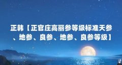 正韩【正官庄高丽参等级标准天参、地参、良参、地参、良参等级】