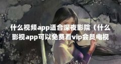 什么视频app适合深夜影院(什么影视app可以免费看vip会员电视剧)【什么影视