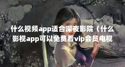 什么视频app适合深夜影院（什么影视app可以免费看vip会员电视剧）【什么影视app可以免费看vip会员电视剧】
