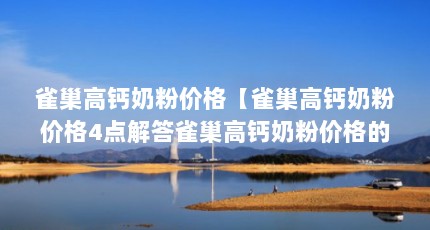 雀巢高钙奶粉价格【雀巢高钙奶粉价格4点解答雀巢高钙奶粉价格的4点解答】