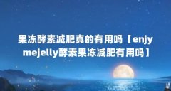 果冻酵素减肥真的有用吗【enjymejelly酵素果冻减肥有用吗】