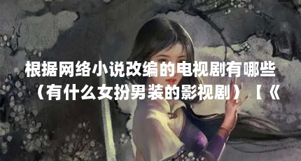 根据网络小说改编的电视剧有哪些（有什么女扮男装的影视剧）【《微微一笑很倾城》中各个角色的反串】