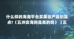 什么样的海淘平台买美妆产品划算点?(五洲会海购是真的吗)【五洲会海购是